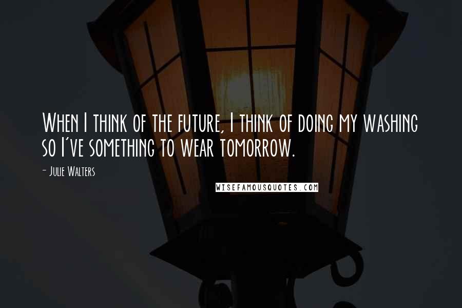 Julie Walters Quotes: When I think of the future, I think of doing my washing so I've something to wear tomorrow.