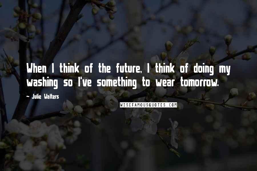 Julie Walters Quotes: When I think of the future, I think of doing my washing so I've something to wear tomorrow.