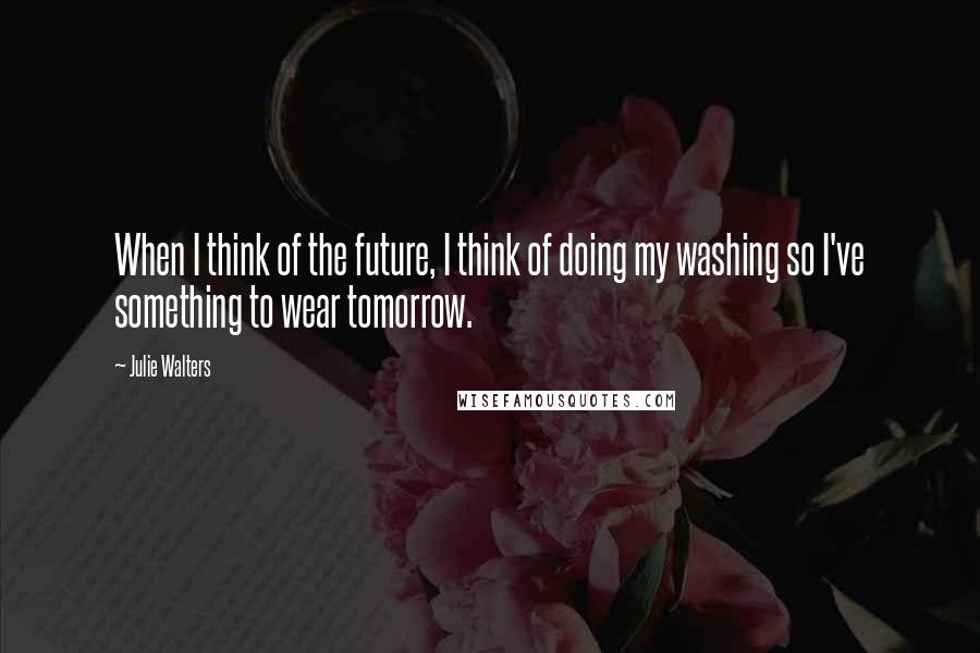 Julie Walters Quotes: When I think of the future, I think of doing my washing so I've something to wear tomorrow.