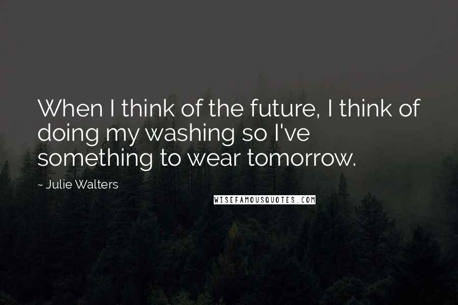 Julie Walters Quotes: When I think of the future, I think of doing my washing so I've something to wear tomorrow.