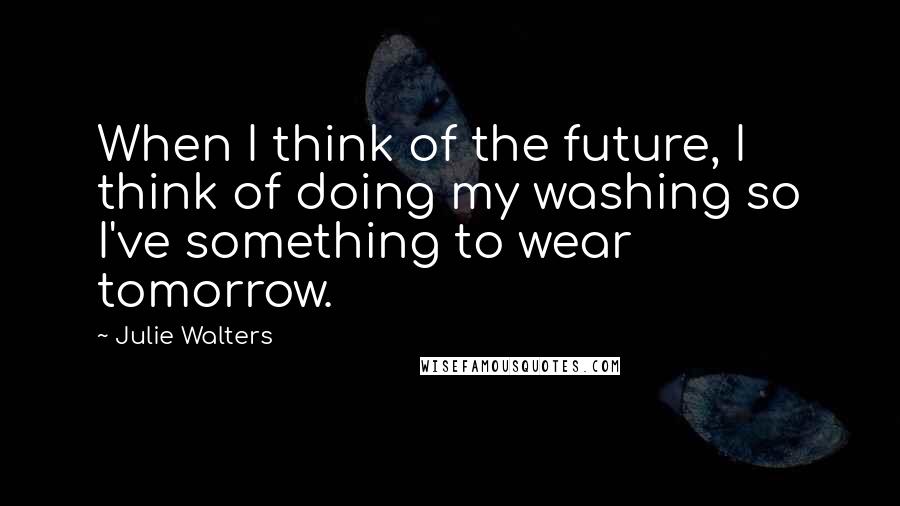 Julie Walters Quotes: When I think of the future, I think of doing my washing so I've something to wear tomorrow.