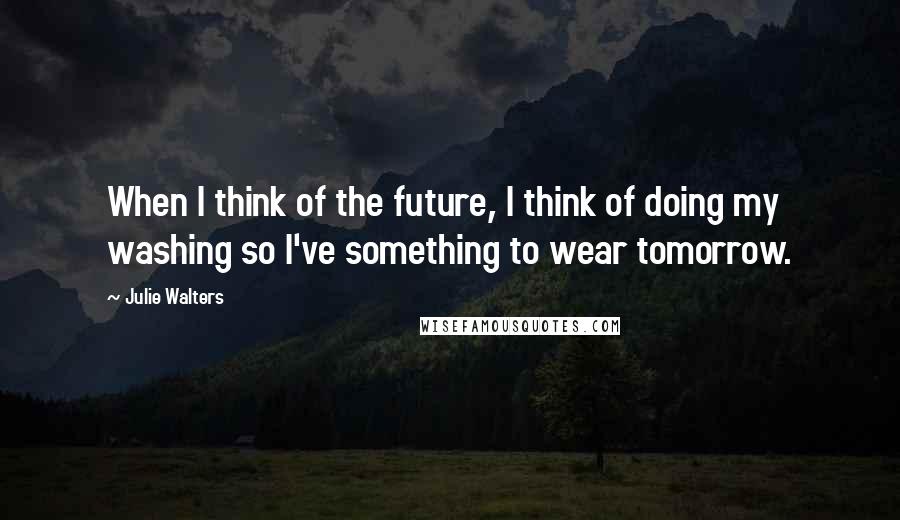 Julie Walters Quotes: When I think of the future, I think of doing my washing so I've something to wear tomorrow.