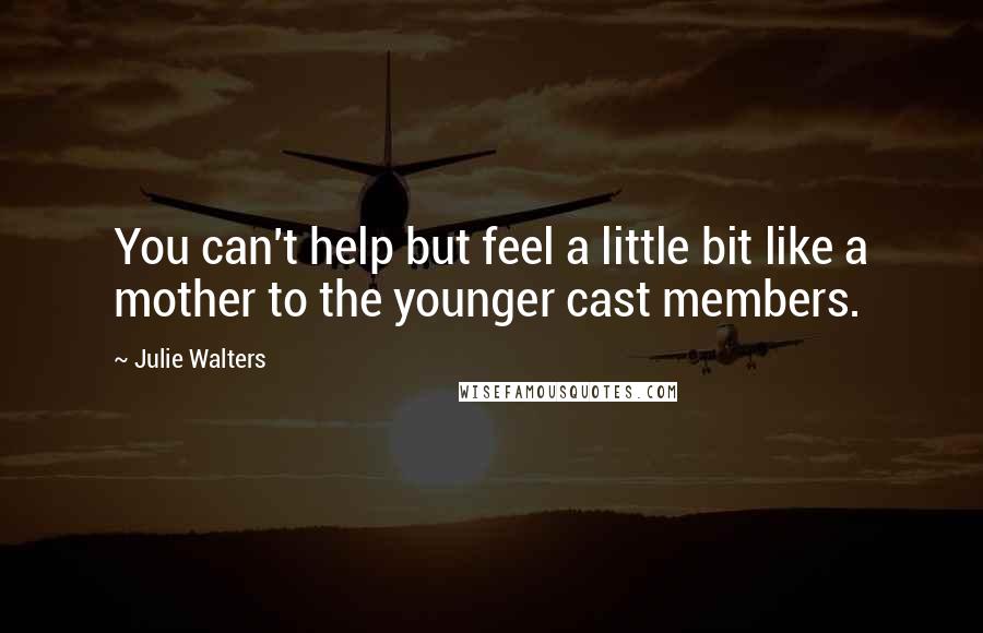 Julie Walters Quotes: You can't help but feel a little bit like a mother to the younger cast members.