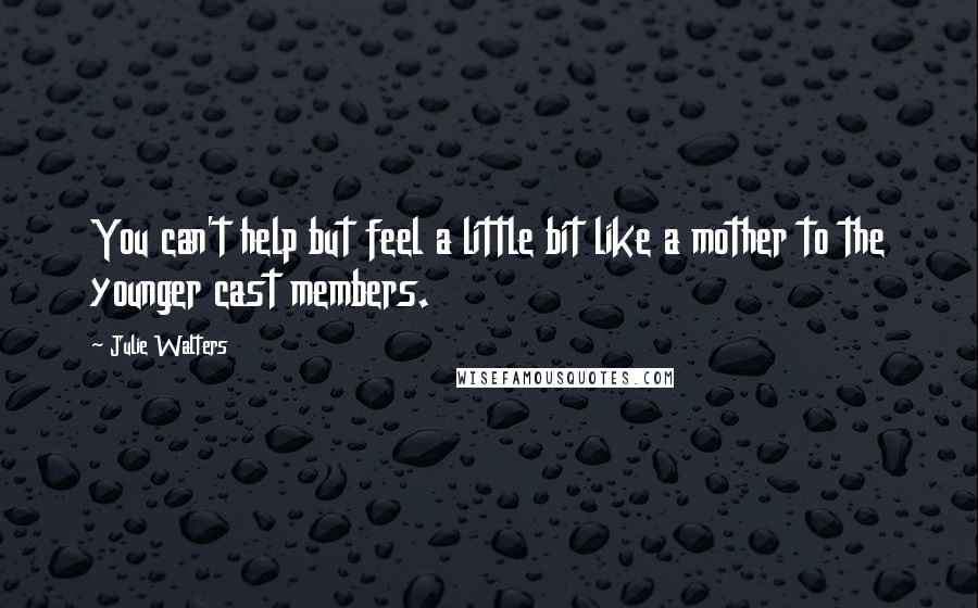 Julie Walters Quotes: You can't help but feel a little bit like a mother to the younger cast members.