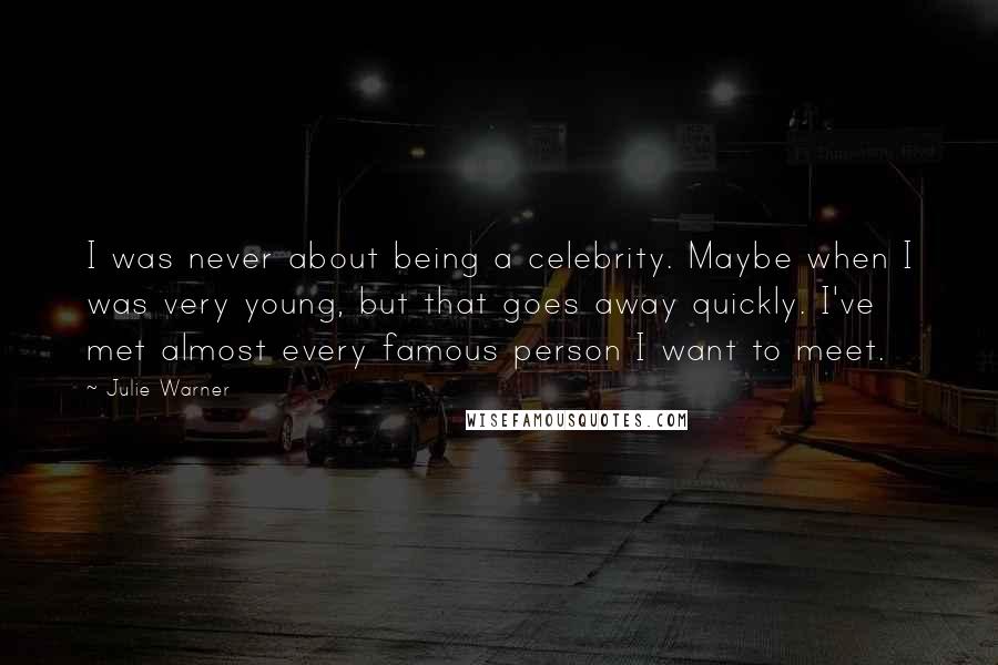 Julie Warner Quotes: I was never about being a celebrity. Maybe when I was very young, but that goes away quickly. I've met almost every famous person I want to meet.