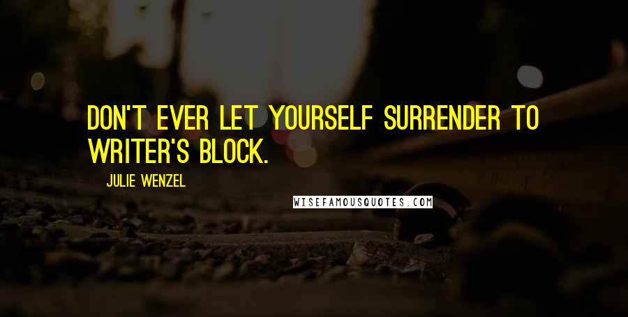 Julie Wenzel Quotes: Don't ever let yourself surrender to writer's block.