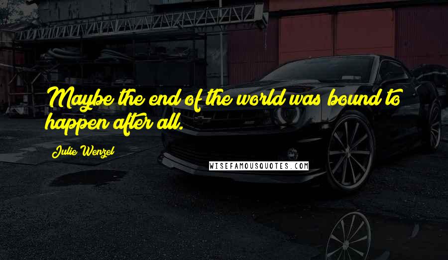 Julie Wenzel Quotes: Maybe the end of the world was bound to happen after all.