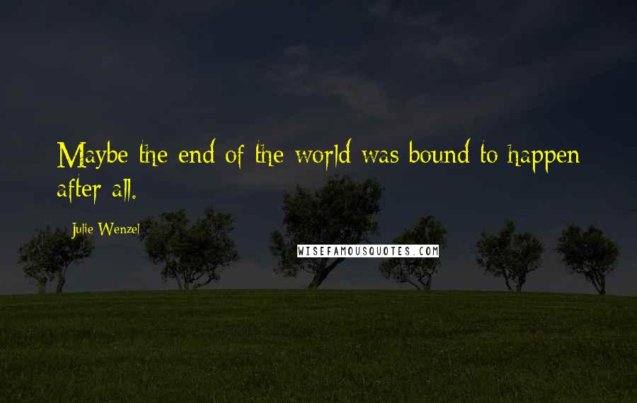 Julie Wenzel Quotes: Maybe the end of the world was bound to happen after all.