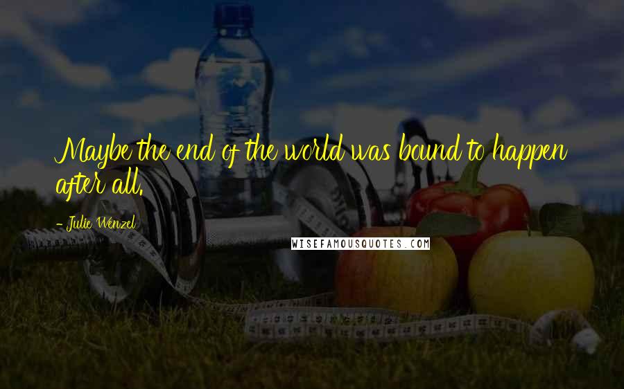 Julie Wenzel Quotes: Maybe the end of the world was bound to happen after all.