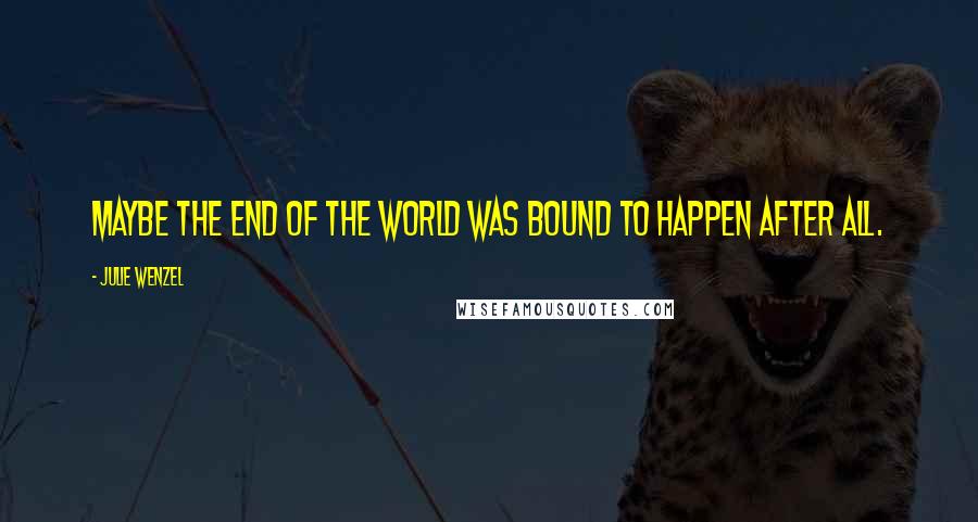 Julie Wenzel Quotes: Maybe the end of the world was bound to happen after all.