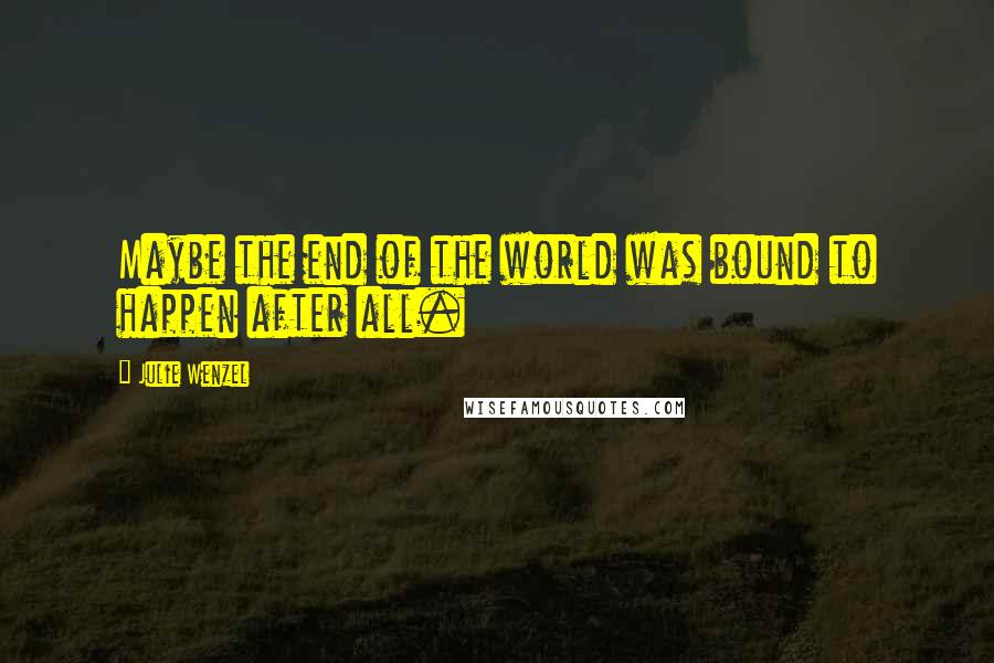 Julie Wenzel Quotes: Maybe the end of the world was bound to happen after all.