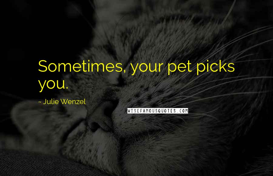 Julie Wenzel Quotes: Sometimes, your pet picks you.