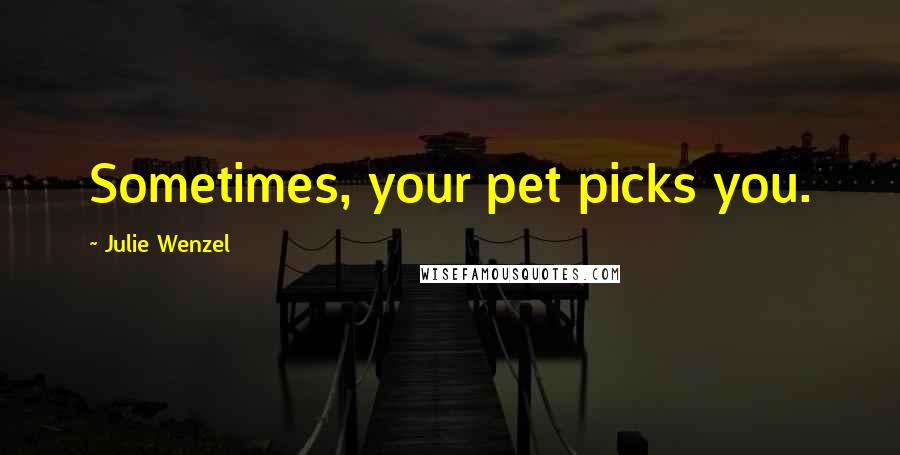 Julie Wenzel Quotes: Sometimes, your pet picks you.
