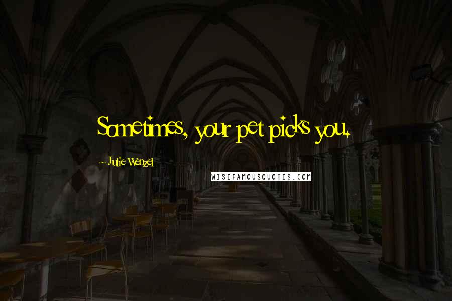Julie Wenzel Quotes: Sometimes, your pet picks you.