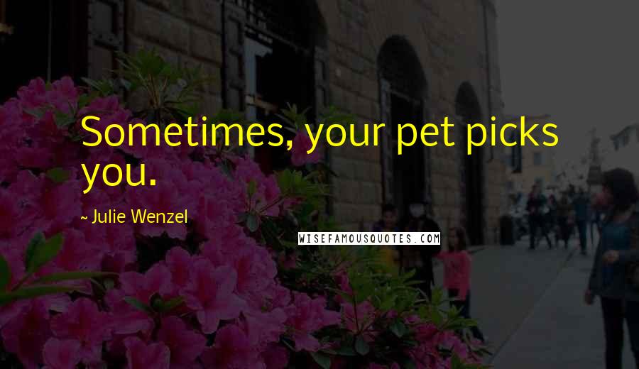 Julie Wenzel Quotes: Sometimes, your pet picks you.