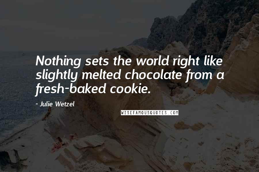 Julie Wetzel Quotes: Nothing sets the world right like slightly melted chocolate from a fresh-baked cookie.