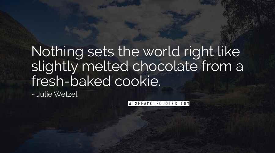 Julie Wetzel Quotes: Nothing sets the world right like slightly melted chocolate from a fresh-baked cookie.