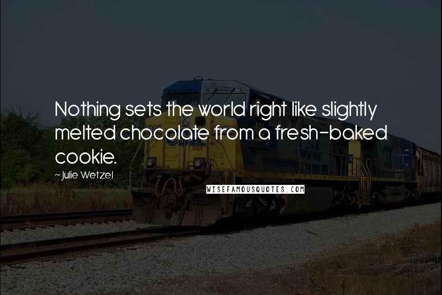 Julie Wetzel Quotes: Nothing sets the world right like slightly melted chocolate from a fresh-baked cookie.