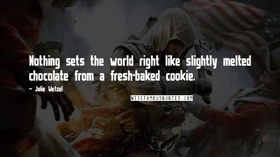 Julie Wetzel Quotes: Nothing sets the world right like slightly melted chocolate from a fresh-baked cookie.