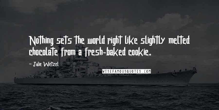 Julie Wetzel Quotes: Nothing sets the world right like slightly melted chocolate from a fresh-baked cookie.