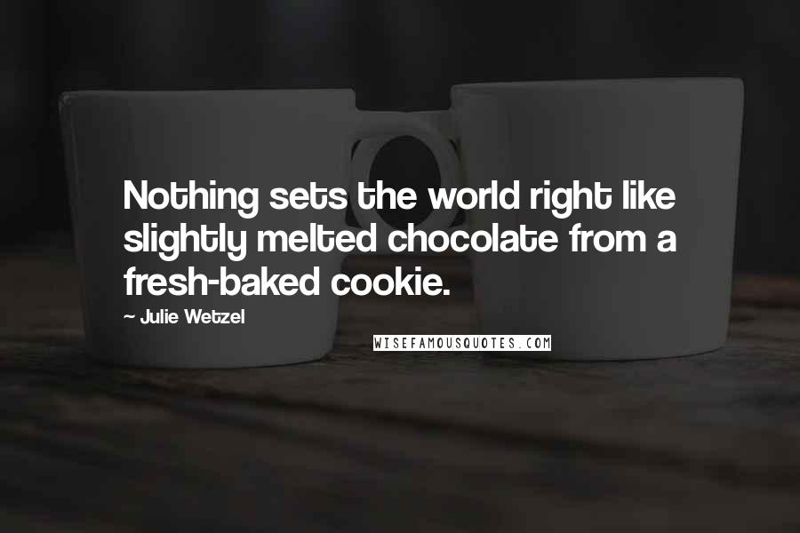 Julie Wetzel Quotes: Nothing sets the world right like slightly melted chocolate from a fresh-baked cookie.