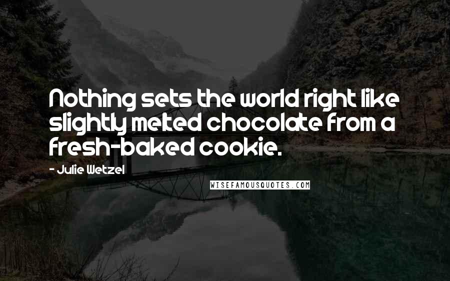 Julie Wetzel Quotes: Nothing sets the world right like slightly melted chocolate from a fresh-baked cookie.