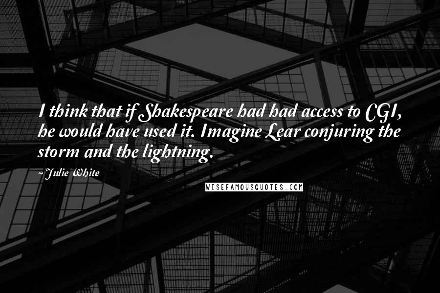 Julie White Quotes: I think that if Shakespeare had had access to CGI, he would have used it. Imagine Lear conjuring the storm and the lightning.