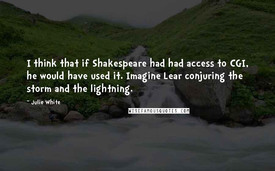 Julie White Quotes: I think that if Shakespeare had had access to CGI, he would have used it. Imagine Lear conjuring the storm and the lightning.