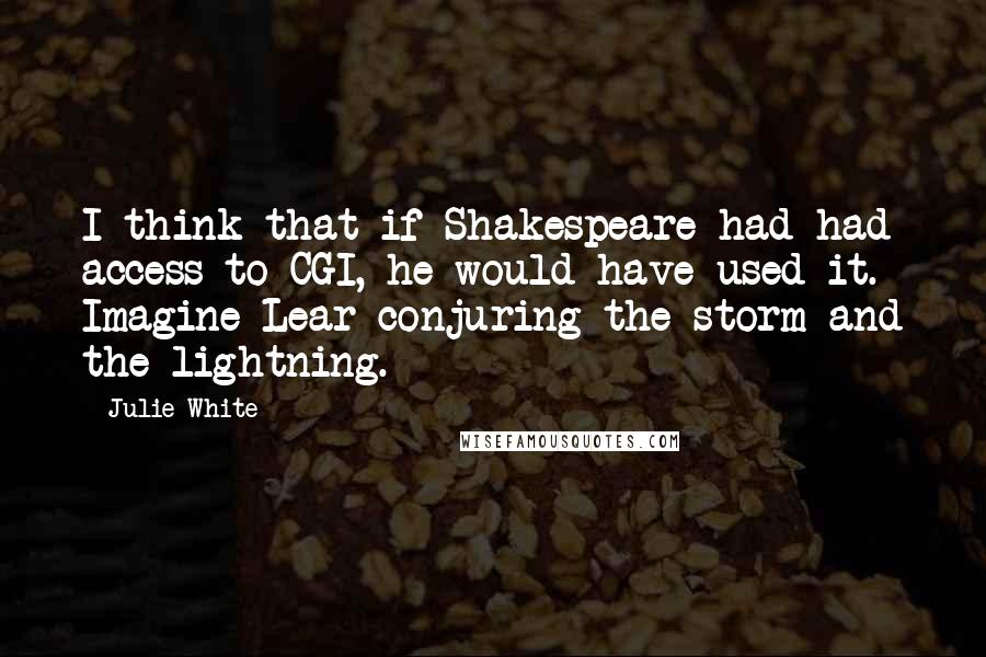 Julie White Quotes: I think that if Shakespeare had had access to CGI, he would have used it. Imagine Lear conjuring the storm and the lightning.
