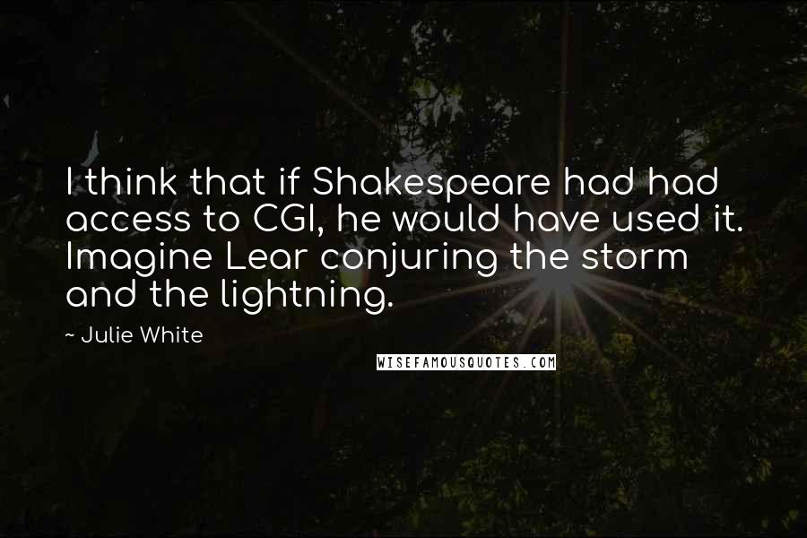 Julie White Quotes: I think that if Shakespeare had had access to CGI, he would have used it. Imagine Lear conjuring the storm and the lightning.