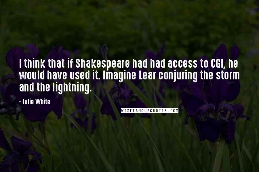 Julie White Quotes: I think that if Shakespeare had had access to CGI, he would have used it. Imagine Lear conjuring the storm and the lightning.