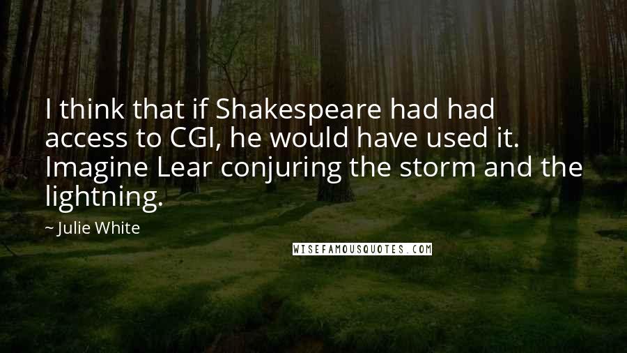 Julie White Quotes: I think that if Shakespeare had had access to CGI, he would have used it. Imagine Lear conjuring the storm and the lightning.
