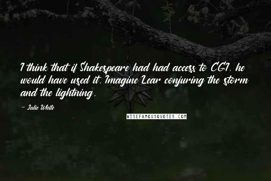 Julie White Quotes: I think that if Shakespeare had had access to CGI, he would have used it. Imagine Lear conjuring the storm and the lightning.