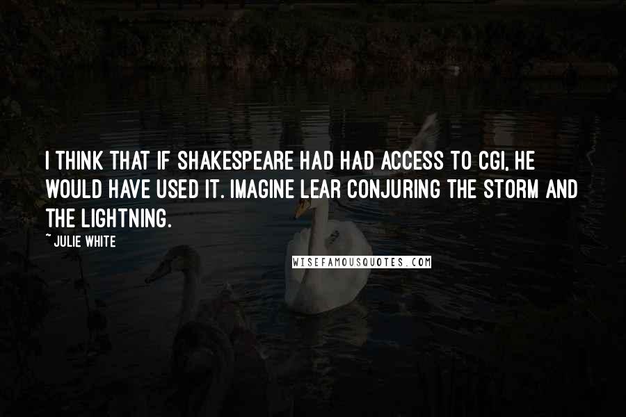 Julie White Quotes: I think that if Shakespeare had had access to CGI, he would have used it. Imagine Lear conjuring the storm and the lightning.