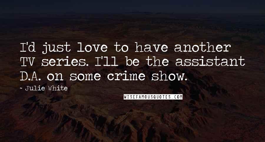 Julie White Quotes: I'd just love to have another TV series. I'll be the assistant D.A. on some crime show.