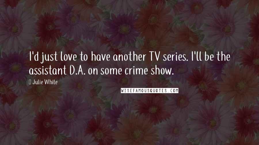 Julie White Quotes: I'd just love to have another TV series. I'll be the assistant D.A. on some crime show.