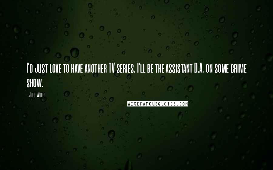 Julie White Quotes: I'd just love to have another TV series. I'll be the assistant D.A. on some crime show.