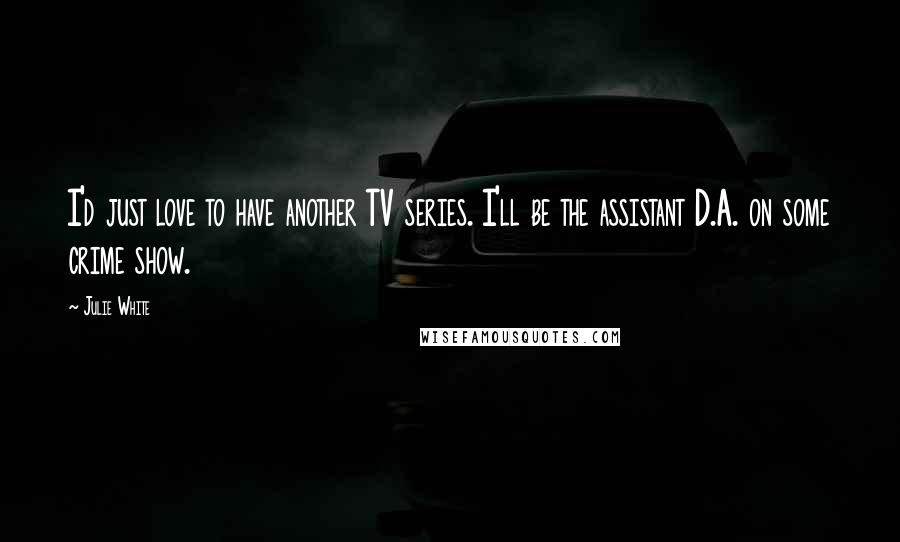 Julie White Quotes: I'd just love to have another TV series. I'll be the assistant D.A. on some crime show.