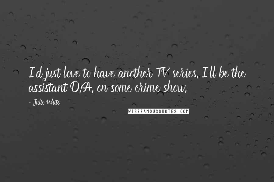 Julie White Quotes: I'd just love to have another TV series. I'll be the assistant D.A. on some crime show.