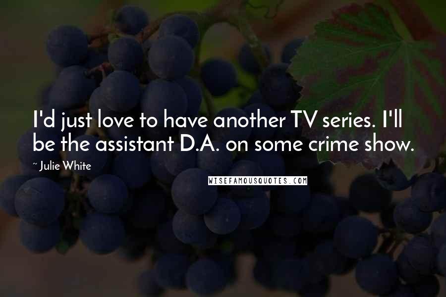Julie White Quotes: I'd just love to have another TV series. I'll be the assistant D.A. on some crime show.