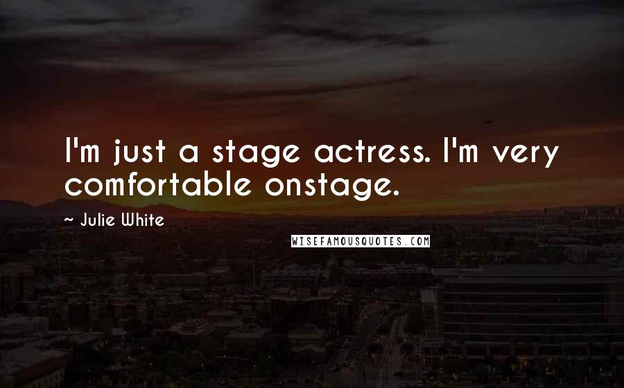 Julie White Quotes: I'm just a stage actress. I'm very comfortable onstage.