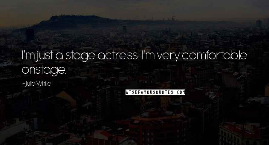 Julie White Quotes: I'm just a stage actress. I'm very comfortable onstage.