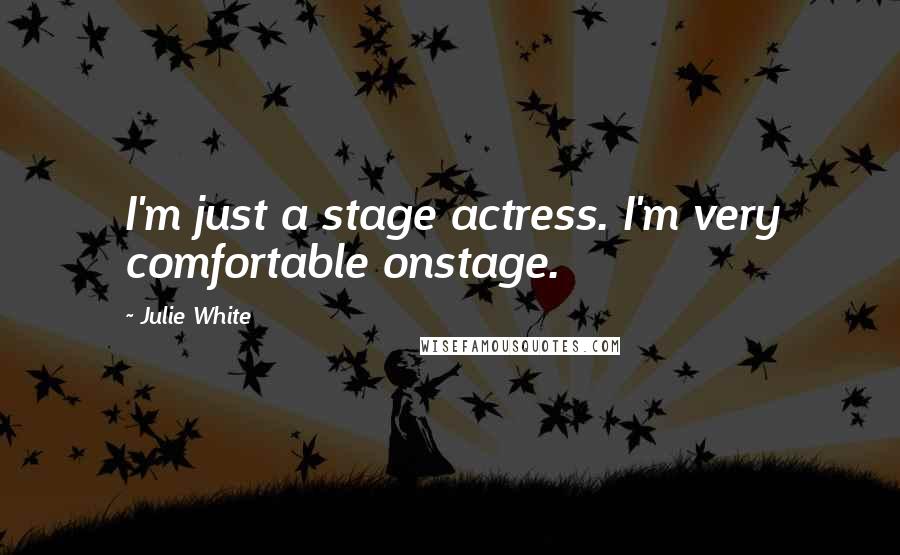 Julie White Quotes: I'm just a stage actress. I'm very comfortable onstage.