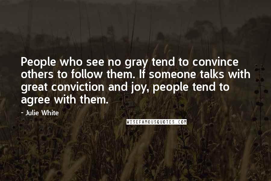 Julie White Quotes: People who see no gray tend to convince others to follow them. If someone talks with great conviction and joy, people tend to agree with them.