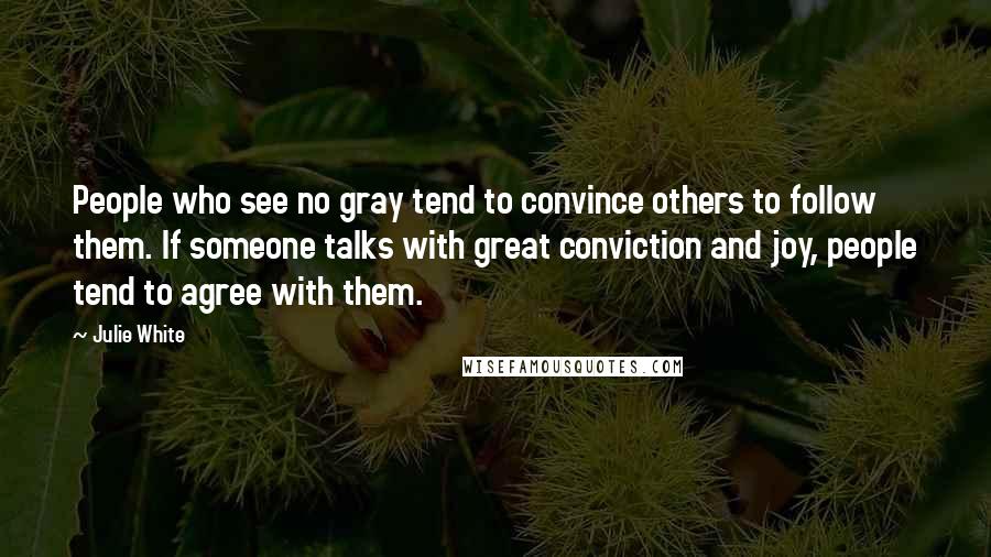 Julie White Quotes: People who see no gray tend to convince others to follow them. If someone talks with great conviction and joy, people tend to agree with them.
