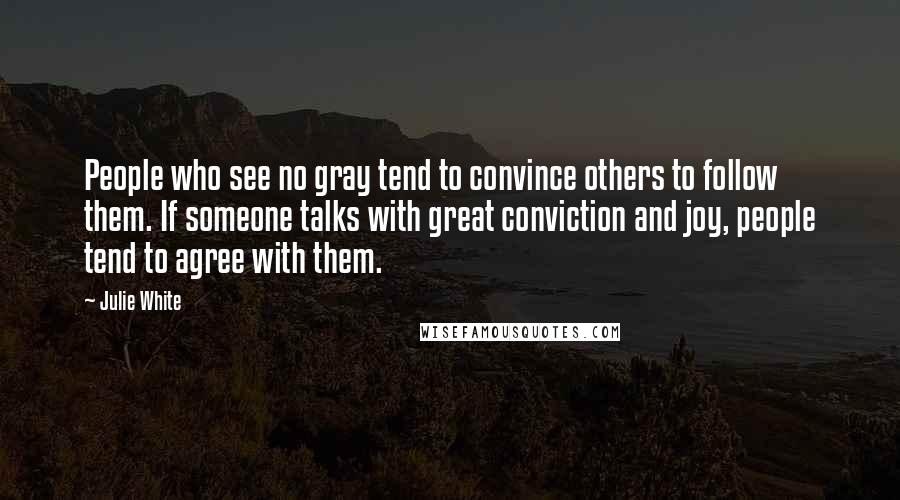 Julie White Quotes: People who see no gray tend to convince others to follow them. If someone talks with great conviction and joy, people tend to agree with them.