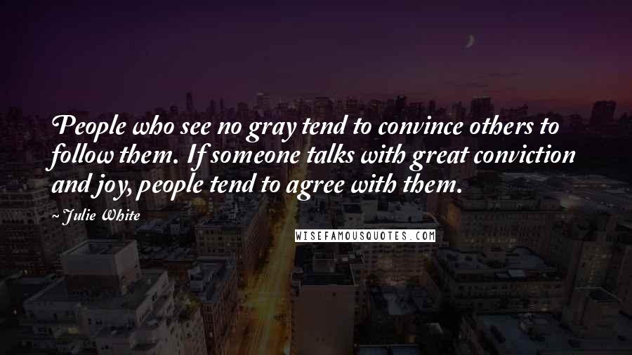 Julie White Quotes: People who see no gray tend to convince others to follow them. If someone talks with great conviction and joy, people tend to agree with them.