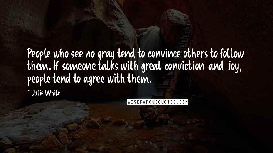 Julie White Quotes: People who see no gray tend to convince others to follow them. If someone talks with great conviction and joy, people tend to agree with them.