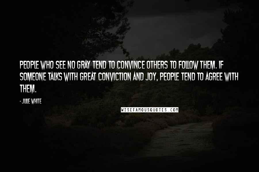 Julie White Quotes: People who see no gray tend to convince others to follow them. If someone talks with great conviction and joy, people tend to agree with them.
