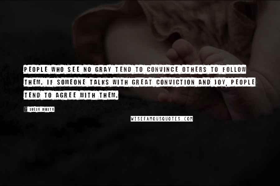 Julie White Quotes: People who see no gray tend to convince others to follow them. If someone talks with great conviction and joy, people tend to agree with them.